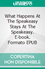 What Happens At The Speakeasy Stays At The Speakeasy. E-book. Formato EPUB ebook