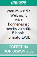 Warum wir die Welt nicht retten könnenes ist bereits zu spät. E-book. Formato EPUB ebook