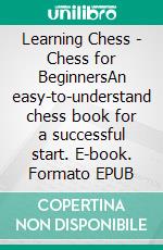 Learning Chess - Chess for BeginnersAn easy-to-understand chess book for a successful start. E-book. Formato EPUB ebook