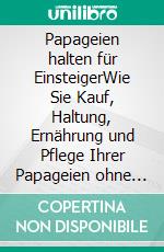 Papageien halten für EinsteigerWie Sie Kauf, Haltung, Ernährung und Pflege Ihrer Papageien ohne Vorerfahrung gekonnt meistern - inkl. Tipps bei Krankheit eines Papagei. E-book. Formato EPUB ebook di Matthias Schmieder