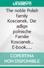 The noble Polish family Koscianek. Die adlige polnische Familie Koscianek.. E-book. Formato EPUB ebook di Werner Zurek