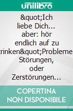 &quot;Ich liebe Dich... aber: hör endlich auf zu trinken&quot;Probleme, Störungen, oder Zerstörungen von Ehen und Partnerschaften durch Alkohol. E-book. Formato EPUB