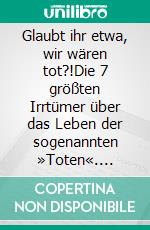 Glaubt ihr etwa, wir wären tot?!Die 7 größten Irrtümer über das Leben der sogenannten »Toten«. E-book. Formato EPUB