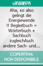 Aha, so also gelingt die Energiewende !! Begleitbuch = Wörterbuch + Sachbuch zugleichAuch andere Sach- und Fachbücher verstehen. Abholend für Interessierte, Ideen gebend für Akteure.. E-book. Formato EPUB ebook