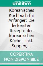 Koreanisches Kochbuch für Anfänger: Die leckersten Rezepte der koreanischen Küche | inkl. Suppen, vegetarischen Rezepten, Dips &amp; Desserts. E-book. Formato EPUB ebook