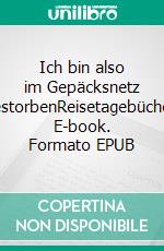 Ich bin also im Gepäcksnetz gestorbenReisetagebücher. E-book. Formato EPUB ebook di Hans Bednar