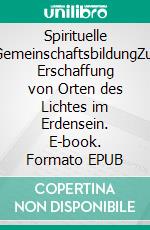 Spirituelle GemeinschaftsbildungZur Erschaffung von Orten des Lichtes im Erdensein. E-book. Formato EPUB ebook