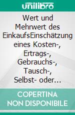 Wert und Mehrwert des EinkaufsEinschätzung eines Kosten-, Ertrags-, Gebrauchs-, Tausch-, Selbst- oder Produktivwerts im Einkauf. E-book. Formato EPUB ebook di Lutz Schwalbach