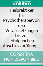 Heilpraktiker für PsychotherapieVon den Voraussetzungen bis zur erfolgreichen Abschlussprüfung - inkl. Prüfungsfragen, -antworten &amp; Erfahrungsberichten. E-book. Formato EPUB ebook