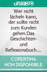 Wer nicht lächeln kann, der sollte nicht zum Kunden gehen.Das Geschichten- und Reflexionsbuch für Verkäuferinnen und Verkäufer. E-book. Formato EPUB ebook