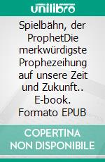 Spielbähn, der ProphetDie merkwürdigste Prophezeihung auf unsere Zeit und Zukunft.. E-book. Formato EPUB ebook