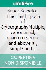 Super Secreto - The Third Epoch of CryptographyMultiple, exponential, quantum-secure and above all, simple and practical Encryption for Everyone. E-book. Formato EPUB ebook