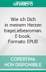 Wie ich Dich in meinem Herzen trageLiebesroman. E-book. Formato EPUB ebook di Tim Burgmer