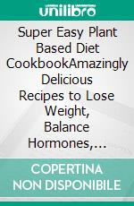 Super Easy Plant Based Diet CookbookAmazingly Delicious Recipes to Lose Weight, Balance Hormones, Boost Brain Health, and Reverse Disease. E-book. Formato EPUB ebook