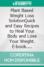 Plant Based Weight Loss SolutionQuick and Easy Recipes to Heal Your Body and Lose Your Weight. E-book. Formato EPUB ebook