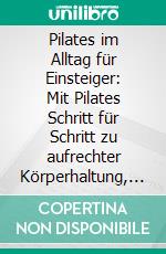 Pilates im Alltag für Einsteiger: Mit Pilates Schritt für Schritt zu aufrechter Körperhaltung, verbesserter Beweglichkeit und neuem Lebensgefühl. E-book. Formato EPUB ebook di Carlotta Meinders