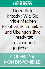 Unendlich kreativ: Wie Sie mit einfachen Kreativitätstechniken und Übungen Ihre Kreativität steigern und jegliche Kreativitätsblockaden durchbrechen - inkl. der besten Praxistipps. E-book. Formato EPUB ebook