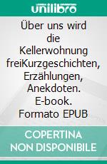 Über uns wird die Kellerwohnung freiKurzgeschichten, Erzählungen, Anekdoten. E-book. Formato EPUB ebook