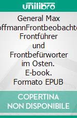 General Max HoffmannFrontbeobachter, Frontführer und Frontbefürworter im Osten. E-book. Formato EPUB ebook