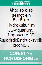 Aha; so also gelingt ein Bio-Filter Hydrokultur im 3D-Aquarium. Imposante 3D AquaristikEindrucksvolle eigene Projekte, variabel in der Form für Ihren Wohnraum. E-book. Formato EPUB ebook