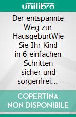 Der entspannte Weg zur HausgeburtWie Sie Ihr Kind in 6 einfachen Schritten sicher und sorgenfrei zuhause gebären. E-book. Formato EPUB ebook