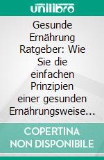 Gesunde Ernährung Ratgeber: Wie Sie die einfachen Prinzipien einer gesunden Ernährungsweise leicht verstehen und in Ihren Alltag integrieren für mehr Energie und weniger Körperfett. E-book. Formato EPUB