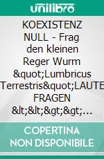 KOEXISTENZ NULL - Frag den kleinen Reger Wurm &quot;Lumbricus Terrestris&quot;LAUTE FRAGEN &lt;&lt;&gt;&gt; LEISE ANTWORTEN - EINSICHT AM ENDE. E-book. Formato EPUB ebook