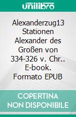 Alexanderzug13 Stationen Alexander des Großen von 334-326 v. Chr.. E-book. Formato EPUB ebook