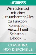 Wir rüsten auf mit einer LithiumbatterieAlles zu Funktion, Konzeption, Auswahl und Selbstbau. E-book. Formato EPUB ebook di Andreas Weingand