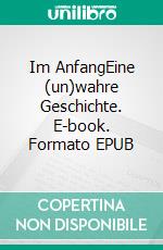 Im AnfangEine (un)wahre Geschichte. E-book. Formato EPUB ebook