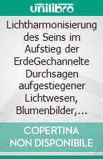 Lichtharmonisierung des Seins im Aufstieg der ErdeGechannelte Durchsagen aufgestiegener Lichtwesen, Blumenbilder, neues aufgestiegenes Wissen. E-book. Formato EPUB ebook