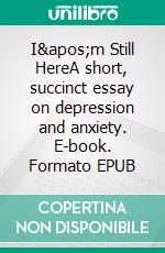 I'm Still HereA short, succinct essay on depression and anxiety. E-book. Formato EPUB ebook