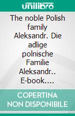 The noble Polish family Aleksandr. Die adlige polnische Familie Aleksandr.. E-book. Formato EPUB ebook