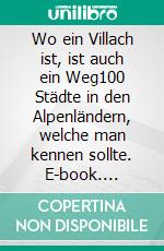 Wo ein Villach ist, ist auch ein Weg100 Städte in den Alpenländern, welche man kennen sollte. E-book. Formato EPUB ebook di Richard Deiss