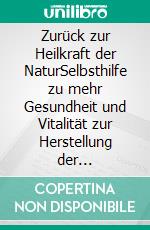 Zurück zur Heilkraft der NaturSelbsthilfe zu mehr Gesundheit und Vitalität zur Herstellung der Darmgesundheit, Heilung von chronischen Krankheiten und Entgiftung von Körper und Geist. E-book. Formato EPUB ebook