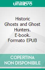 Historic Ghosts and Ghost Hunters. E-book. Formato EPUB ebook di H. Addington Bruce