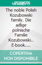 The noble Polish Kozubowski family. Die adlige polnische Familie Kozubowski.. E-book. Formato EPUB ebook di Werner Zurek