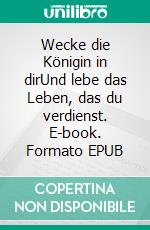 Wecke die Königin in dirUnd lebe das Leben, das du verdienst. E-book. Formato EPUB