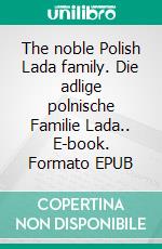 The noble Polish Lada family. Die adlige polnische Familie Lada.. E-book. Formato EPUB ebook di Werner Zurek