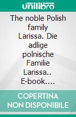 The noble Polish family Larissa. Die adlige polnische Familie Larissa.. E-book. Formato EPUB ebook di Werner Zurek