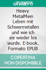 Heavy MetalMein Leben mit Schwermetallen und wie ich sie wieder los wurde. E-book. Formato EPUB