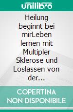 Heilung beginnt bei mirLeben lernen mit Multipler Sklerose und Loslassen von der Magersucht. E-book. Formato EPUB ebook di Alexandra Leyer