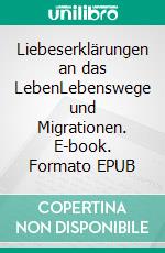 Liebeserklärungen an das LebenLebenswege und Migrationen. E-book. Formato EPUB ebook