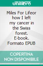 Miles For Lifeor how I left my cancer in the Swiss forest. E-book. Formato EPUB ebook