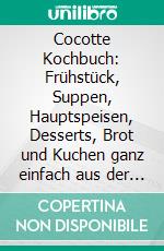 Cocotte Kochbuch: Frühstück, Suppen, Hauptspeisen, Desserts, Brot und Kuchen ganz einfach aus der Cocotte - Inklusive 60 Rezepte und vegetarischer Gerichte. E-book. Formato EPUB ebook