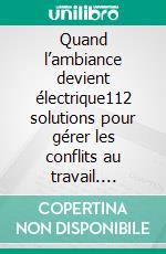 Quand l’ambiance devient électrique112 solutions pour gérer les conflits au travail. E-book. Formato EPUB ebook