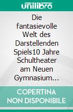 Die fantasievolle Welt des Darstellenden Spiels10 Jahre Schultheater am Neuen Gymnasium Glienicke. E-book. Formato EPUB ebook