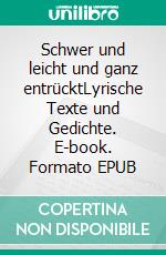 Schwer und leicht und ganz entrücktLyrische Texte und Gedichte. E-book. Formato EPUB ebook di Siegbert Schwab