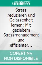 Stress reduzieren und Gelassenheit lernen: Mit gezieltem Stressmanagement und effizienter Stressbewältigung entspannt durch Alltag und Beruf - inkl. effektiver Entspannungstechniken. E-book. Formato EPUB ebook di Isa Lemberger