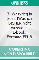 3. Weltkrieg in 2022 !Was ich BISHER nicht wusste.... E-book. Formato EPUB ebook